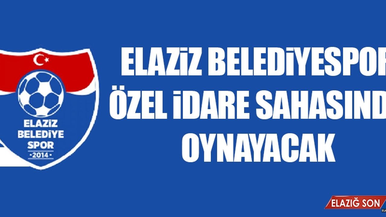 Elaziz Belediyespor, Özel İdare Sahasında Oynayacak