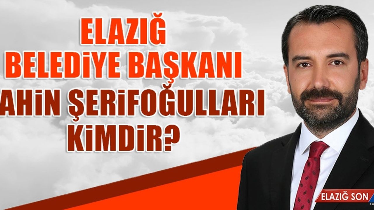 Elazığ Belediye Başkanı Şahin Şerifoğulları Kimdir?