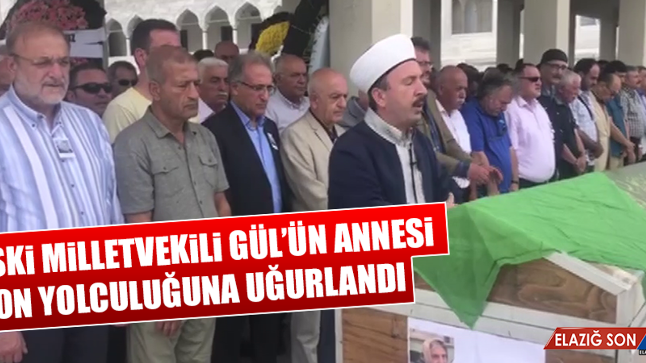 Eski Milletvekili Gül’ün Annesi Son Yolculuğuna Uğurlandı