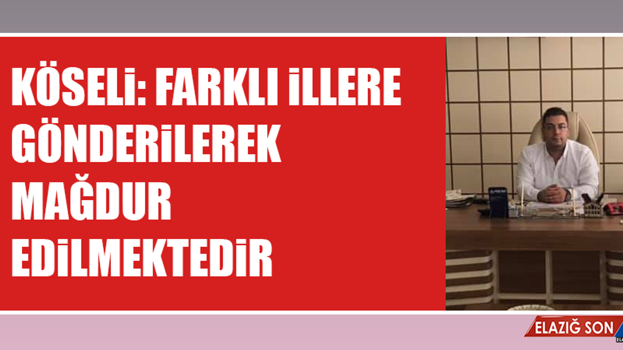 Köseli: Farklı İllere Gönderilerek Mağdur Edilmektedir