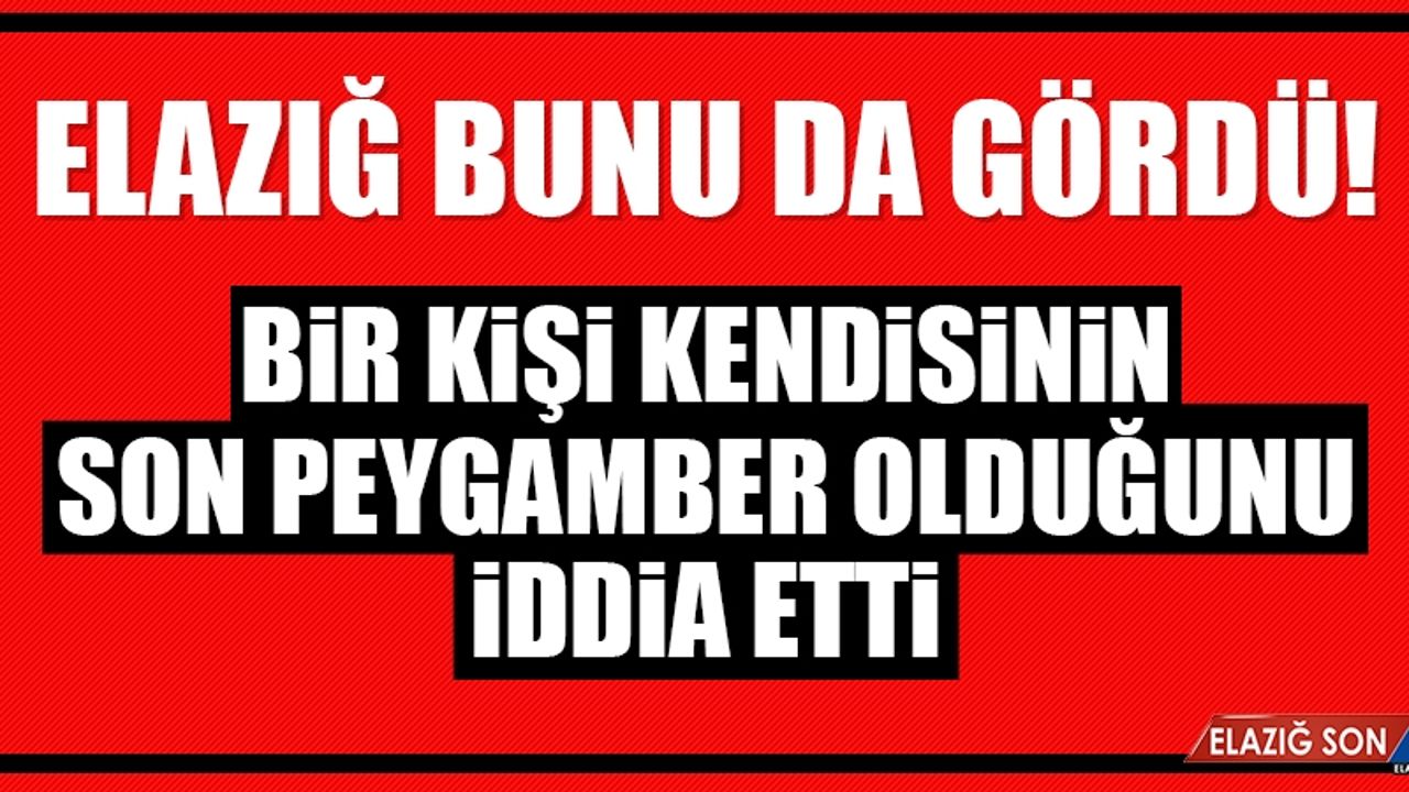 Elazığ’da Bir Kişi Kendisinin Son Peygamber Olduğunu İddia Etti