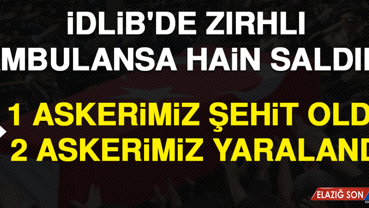 İdlib'de Zırhlı Ambulansa Hain Saldırı: 1 Askerimiz Şehit Oldu, 2 Askerimiz Yaralandı