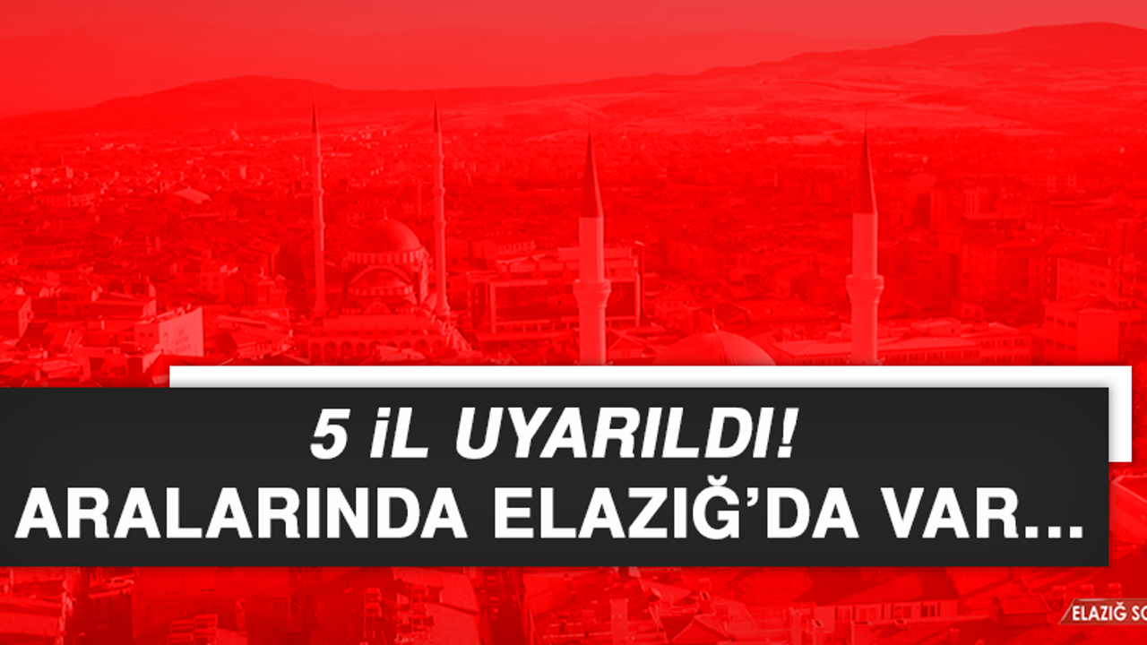 5 il uyarıldı! Aralarında Elazığ’da var…
