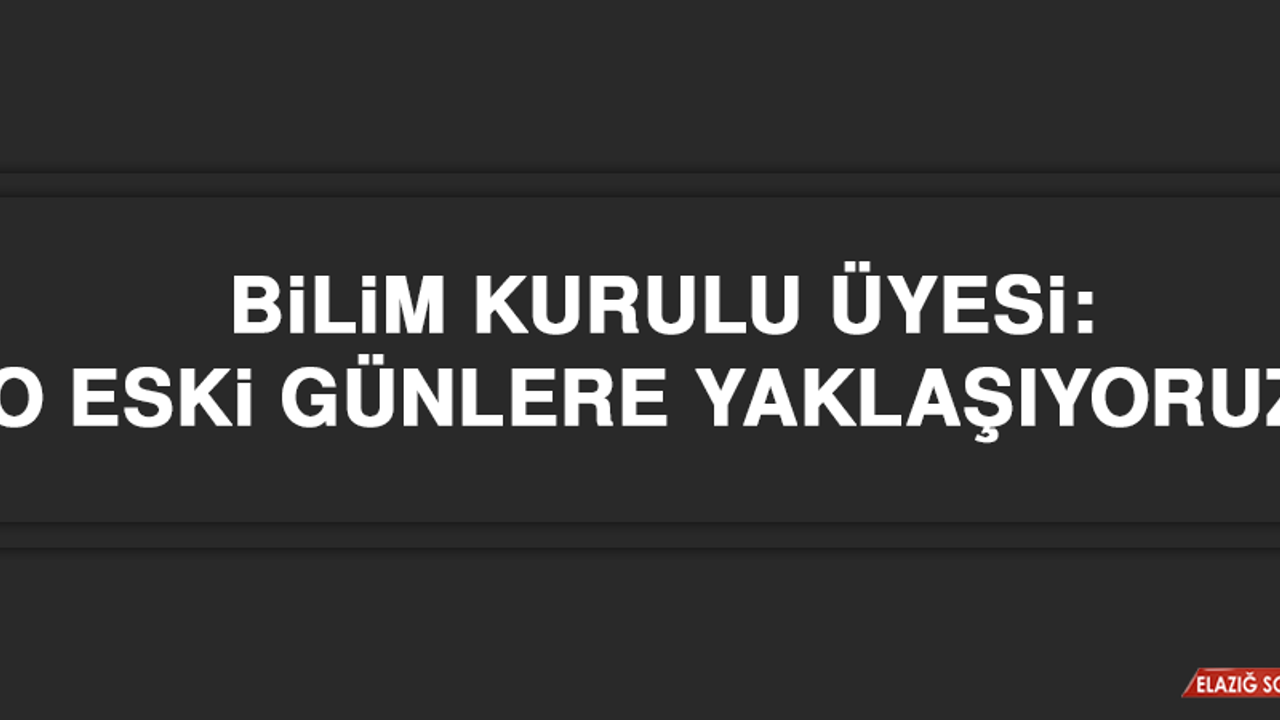 Bilim Kurulu Üyesi: “O eski günlere yaklaşıyoruz!”