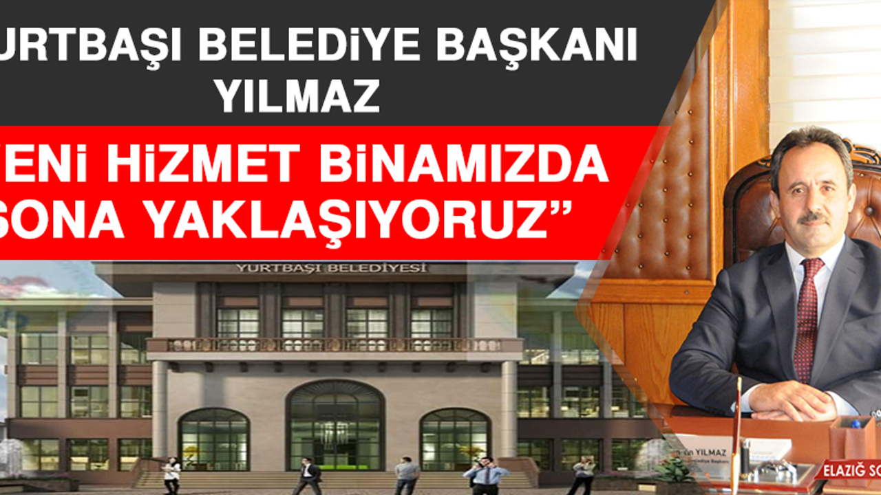 Başkan Yılmaz: Yeni Hizmet Binamızda Sona Yaklaşıyoruz