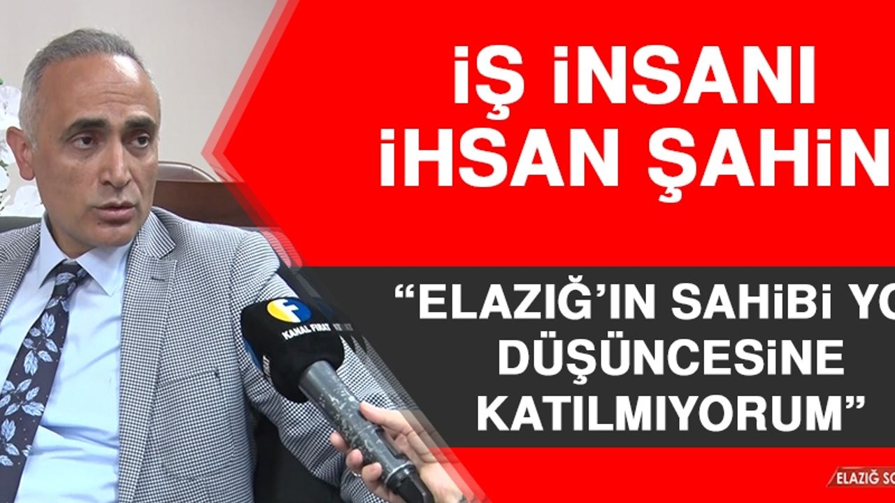 İhsan Şahin: Elazığ’ın Sahibi Yok Düşüncesine Katılmıyorum
