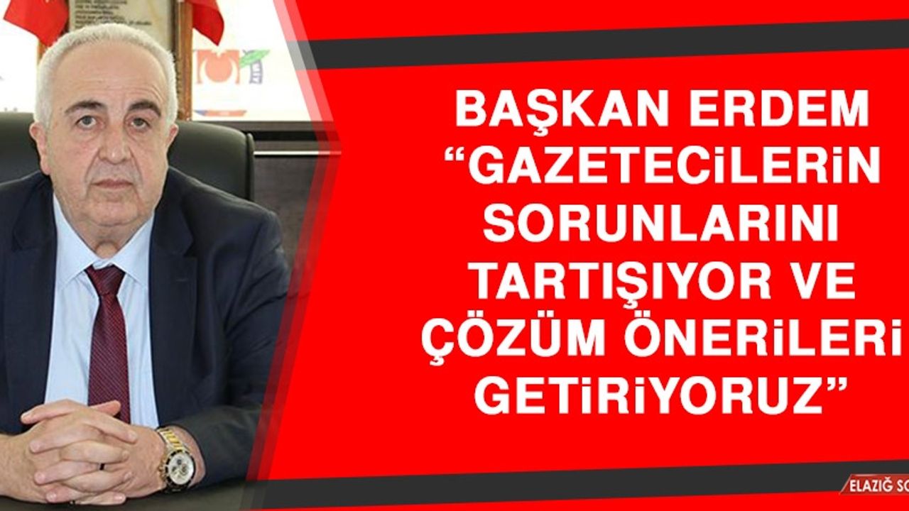 Başkan Erdem: Gazetecilerin Sorunlarını Tartışıyor ve Çözüm Önerileri Getiriyoruz