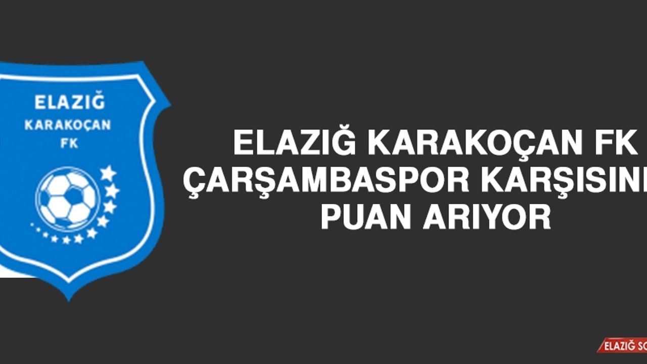 Elazığ Karakoçan FK, Çarşambaspor Karşısında Puan Arıyor
