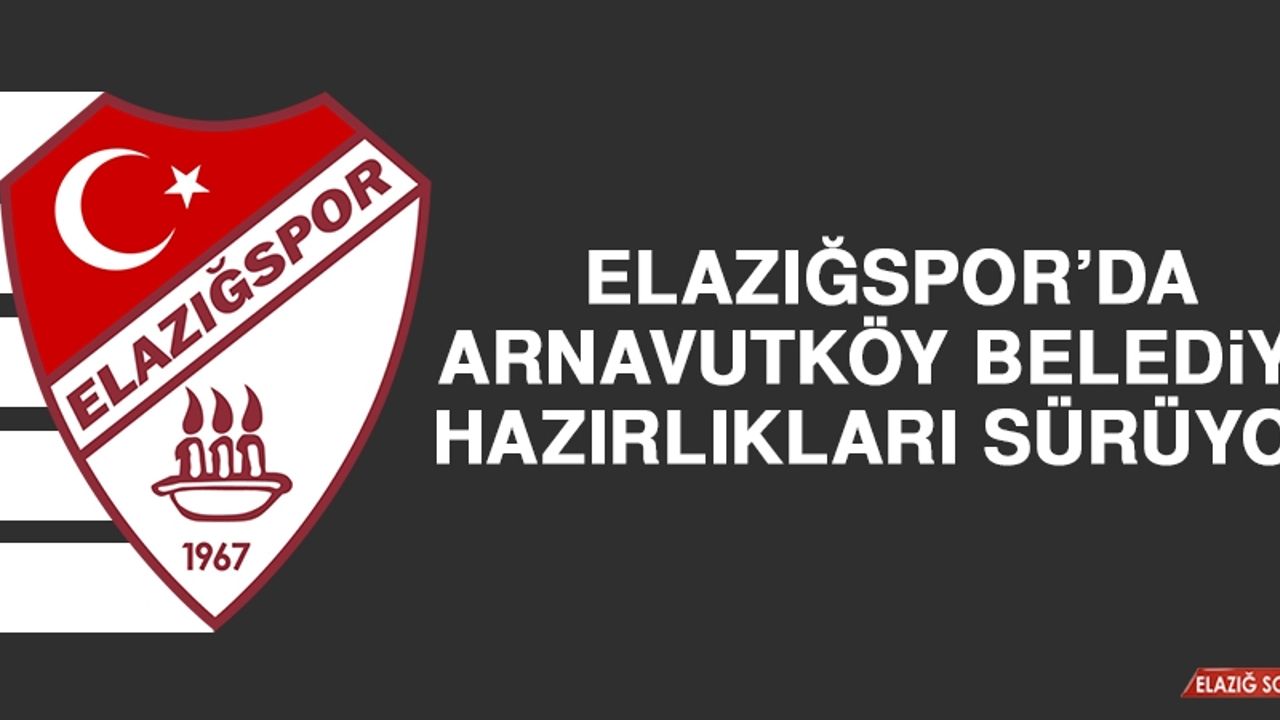 Elazığspor’da Arnavutköy Belediye Hazırlıkları Sürüyor