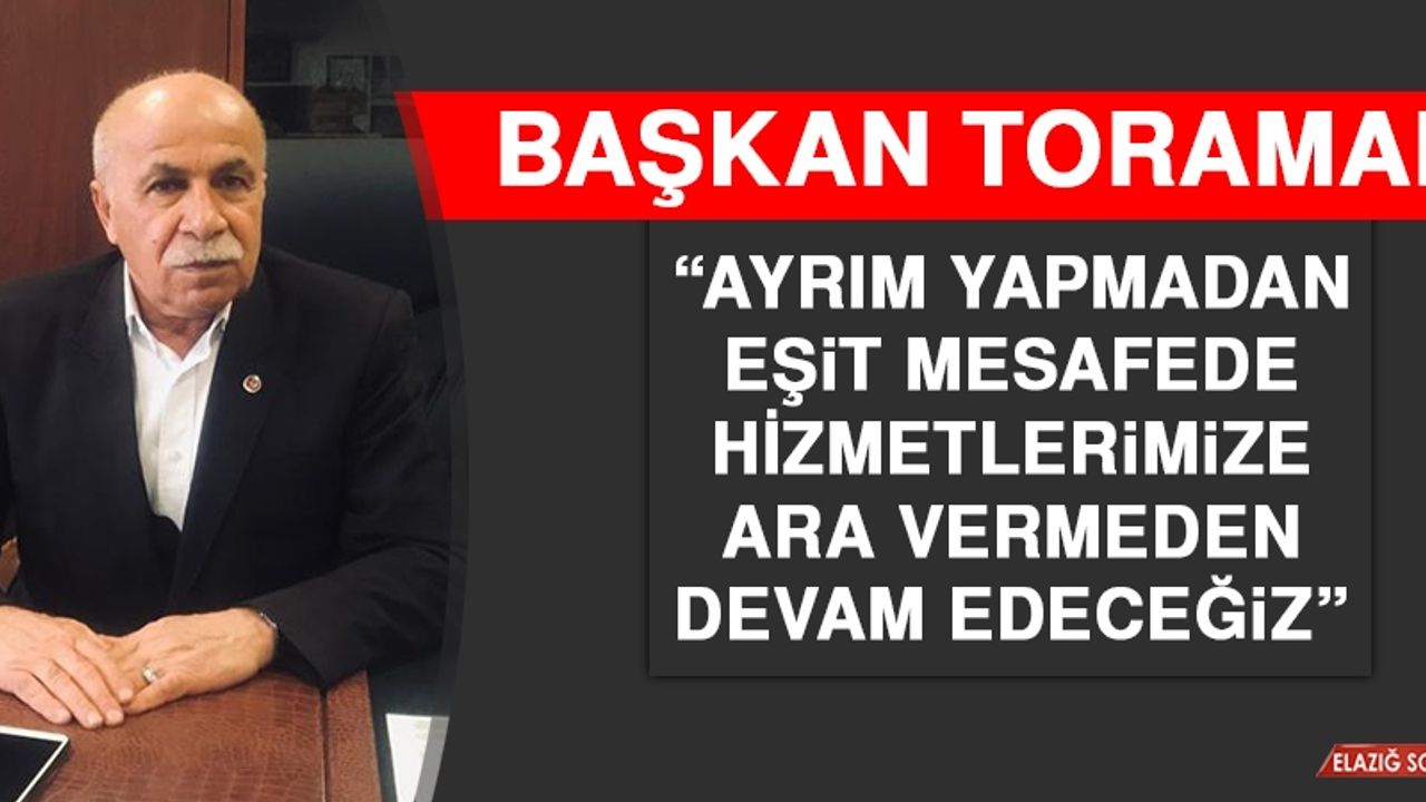 Başkan Toraman: Ayrım Yapmadan Eşit Mesafede Hizmetlerimize Ara Vermeden Devam Edeceğiz