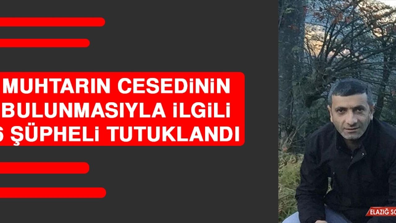Muhtarın Cesedinin Bulunmasıyla İlgili 6 Şüpheli Tutuklandı  
