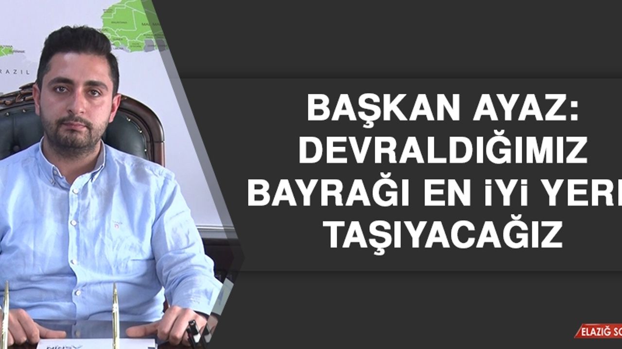 Başkan Ayaz: Devraldığımız Bayrağı En İyi Yere Taşıyacağız