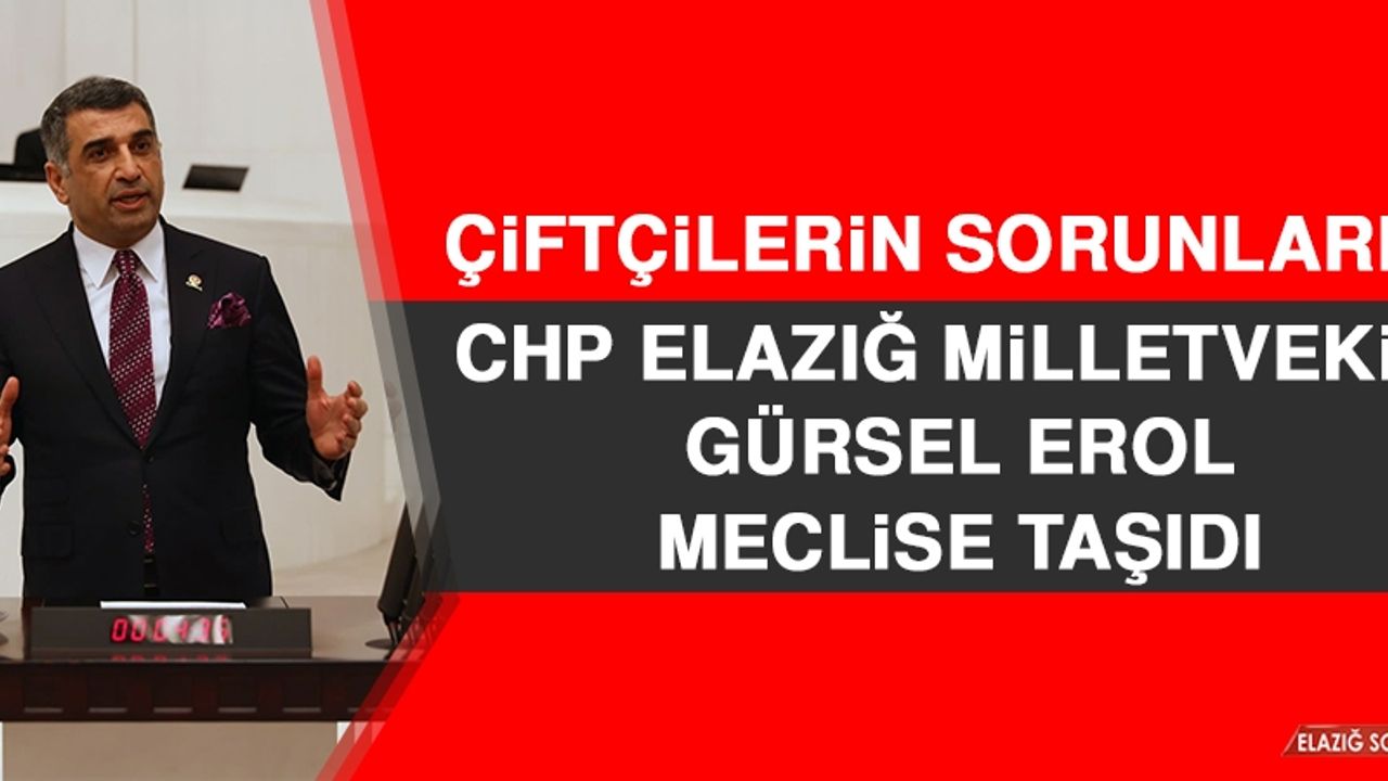 CHP Elazığ Milletvekili Gürsel Erol Çiftçilerin Sorunlarını Meclise Taşıdı