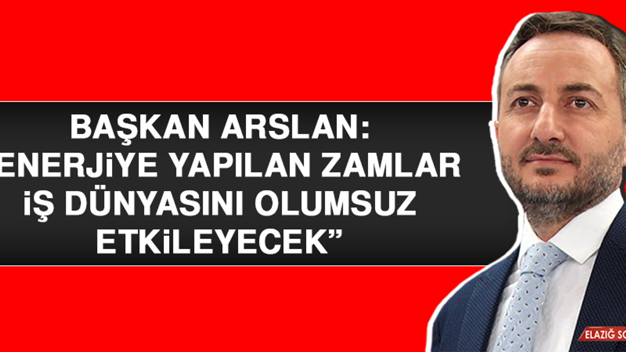 Başkan Arslan: “Enerjiye yapılan zamlar iş dünyasını olumsuz etkileyecek”