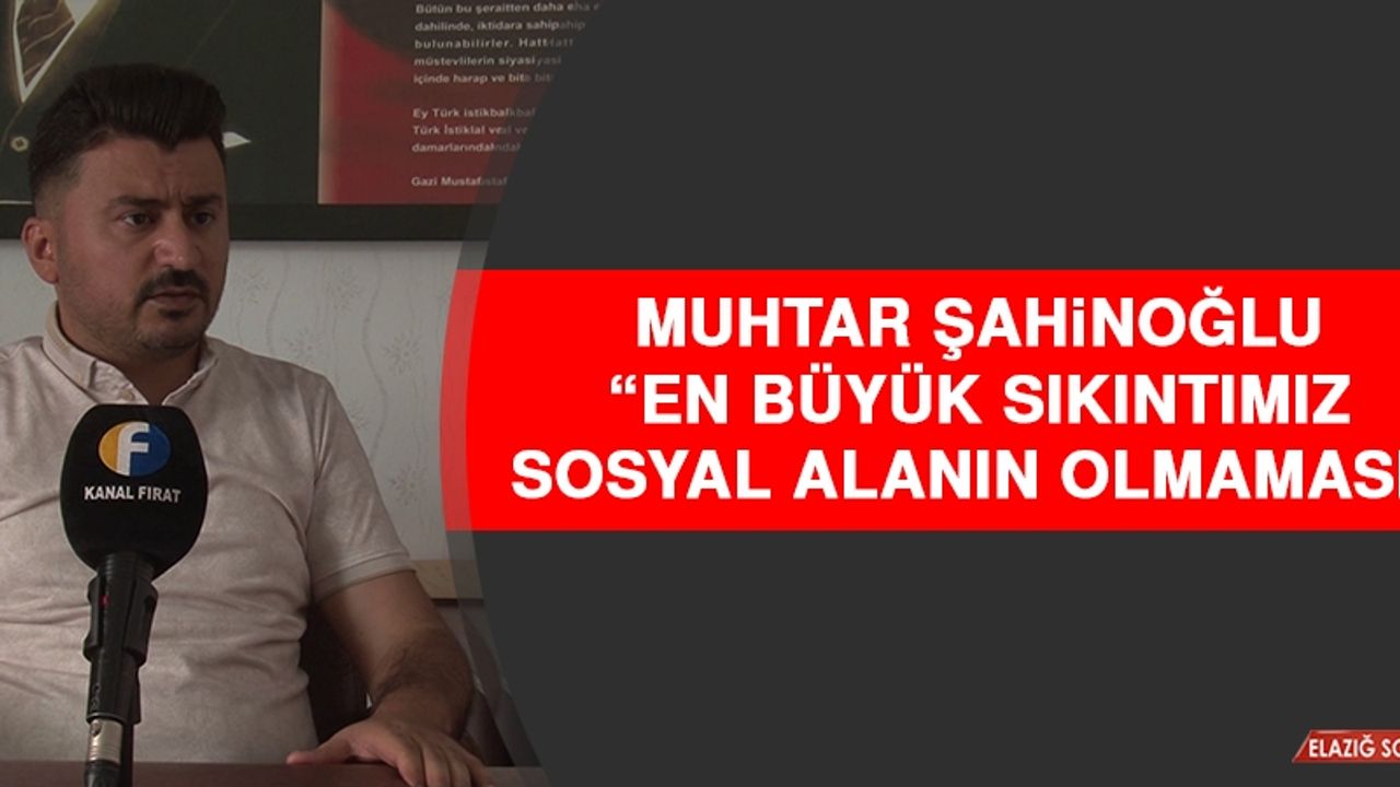 Muhtar Şahinoğlu: En Büyük Sıkıntımız Sosyal Alanın Olmaması