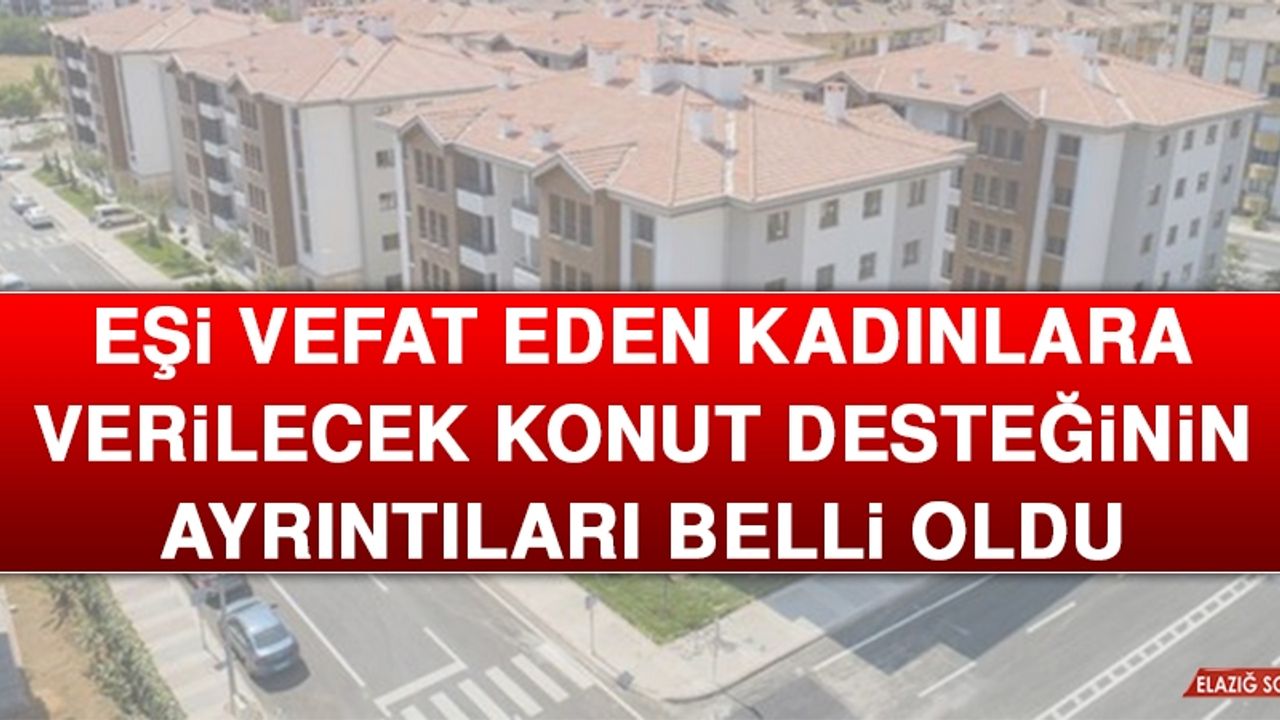 Eşi Vefat Eden Kadınlara Verilecek Konut Desteğinin Ayrıntıları Belli Oldu