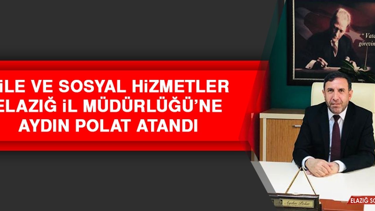 Aile ve Sosyal Hizmetler Elazığ İl Müdürlüğü’ne Aydın Polat Atandı