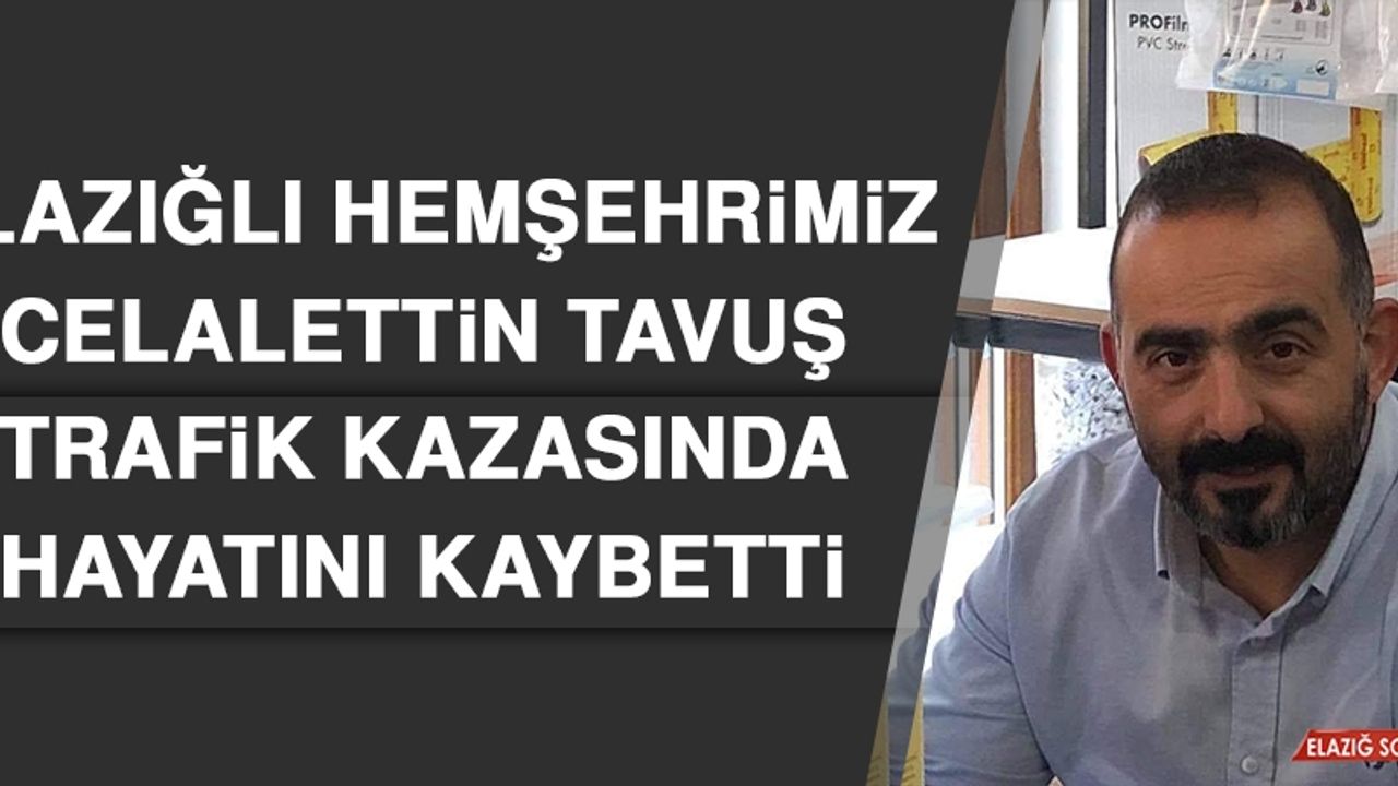 Elazığlı Hemşehrimiz Celalettin Tavuş Trafik Kazasında Hayatını Kaybetti