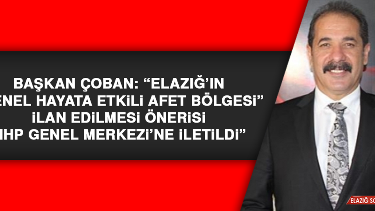 Başkan Çoban: “Elazığ’ın “Genel Hayata Etkili Afet Bölgesi” ilan edilmesi önerisi MHP Genel Merkezi’ne iletildi”