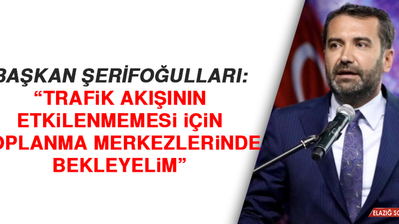 Başkan Şerifoğulları: “Trafik akışının etkilenmemesi için toplanma merkezlerinde bekleyelim”