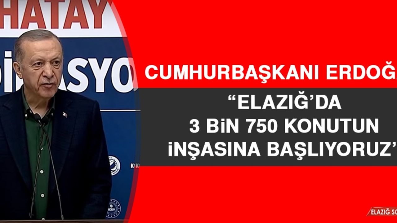 Cumhurbaşkanı Erdoğan: Elazığ’da 3 Bin 750 Konutun İnşasına Başlıyoruz