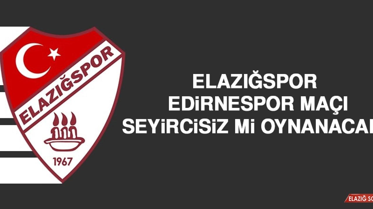 Elazığspor - Edirnespor Maçı Seyircisiz Mi Oynanacak?
