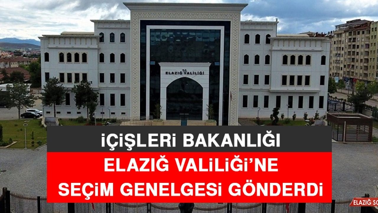 İçişleri Bakanlığı Elazığ Valiliği’ne Seçim Genelgesi Gönderdi