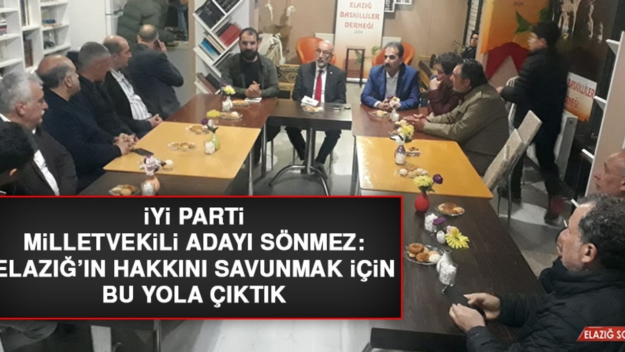 İYİ Parti Milletvekili Adayı Sönmez: Elazığ’ın Hakkını Savunmak İçin Bu Yola Çıktık