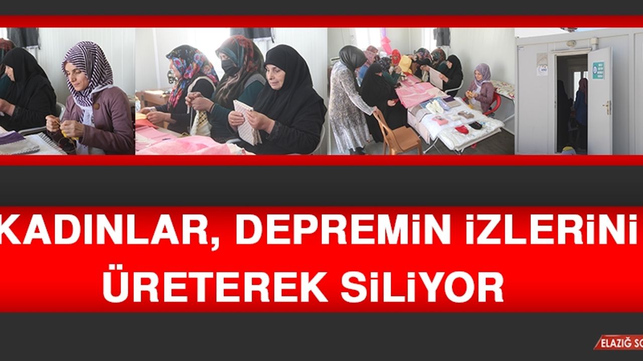 Kadınlar, Depremin İzlerini Üreterek Siliyor  