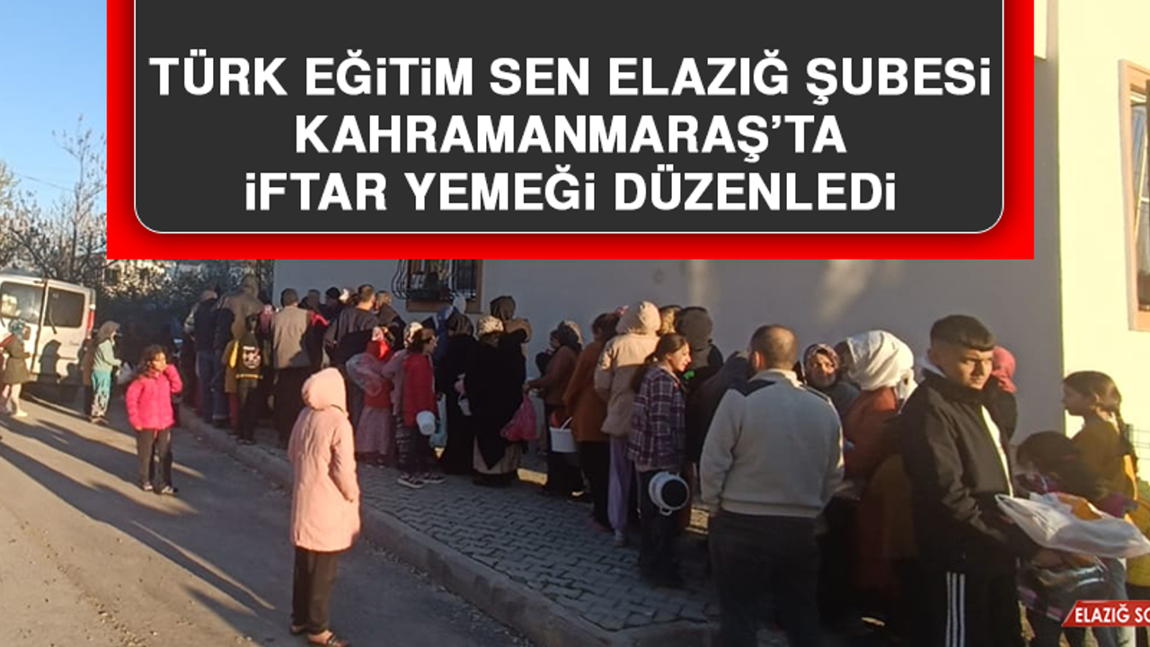 Türk Eğitim Sen Elazığ Şubesi Kahramanmaraş’ta İftar Yemeği Düzenledi