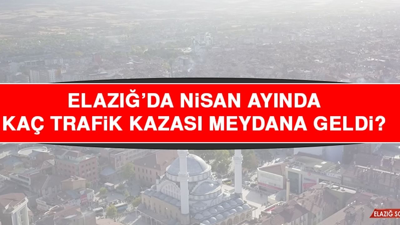 Elazığ’da Nisan ayında Kaç Trafik Kazası Meydana Geldi?