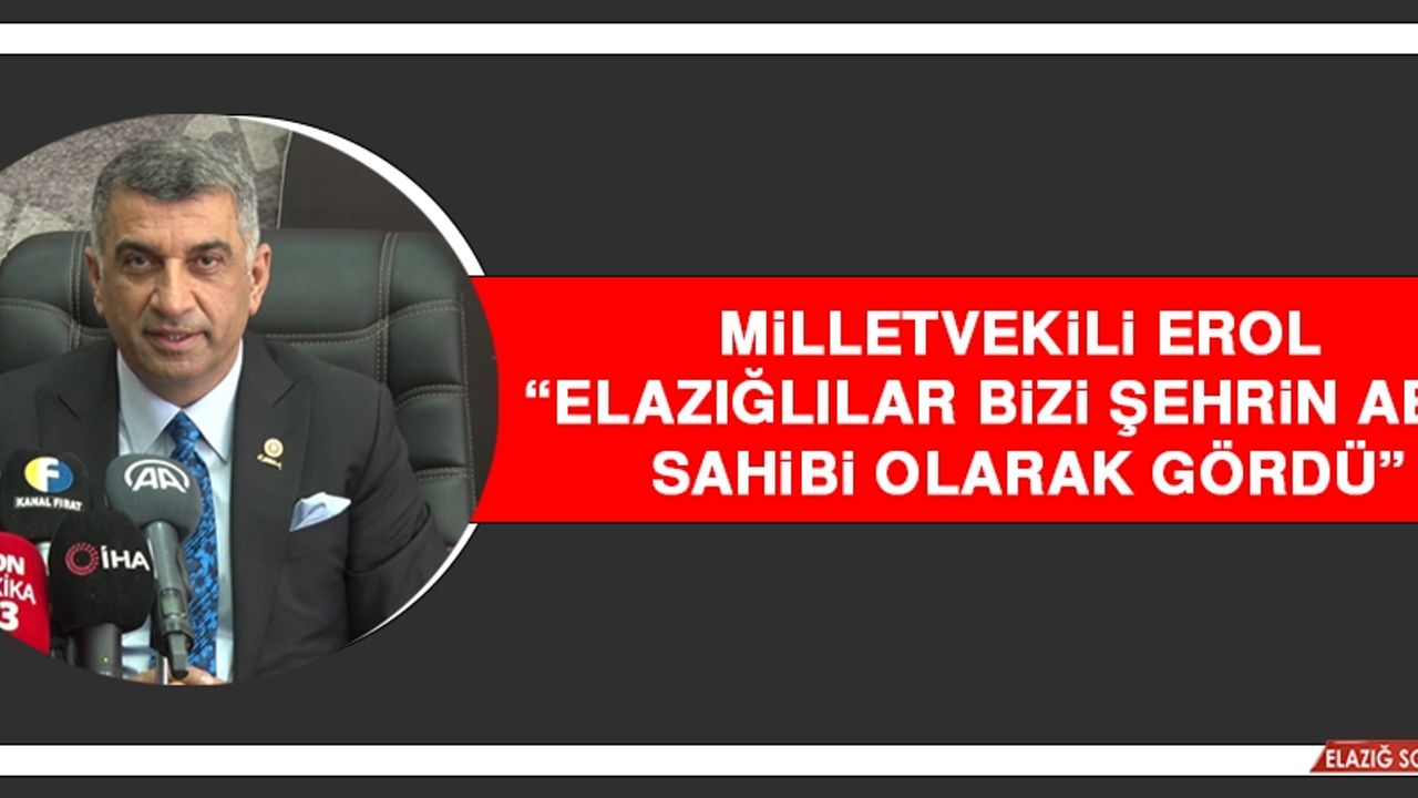 Milletvekili Erol “Elazığlılar Bizi Şehrin Abisi, Sahibi Olarak Gördü”