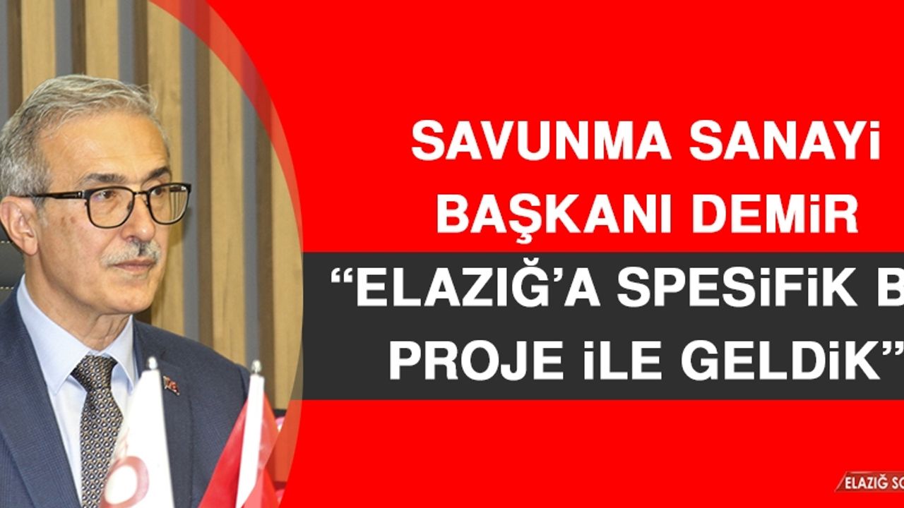 Savunma Sanayi Başkanı Demir: Elazığ’a Spesifik Bir Proje İle Geldik