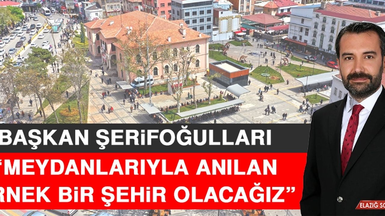Başkan Şerifoğulları: Meydanlarıyla Anılan Örnek Bir Şehir Olacağız