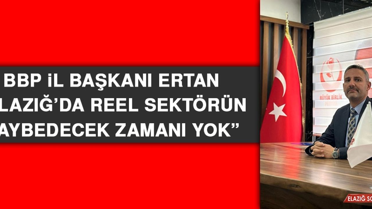 BBP İl Başkanı Ertan: Elazığ’da Reel Sektörün Kaybedecek Zamanı Yok