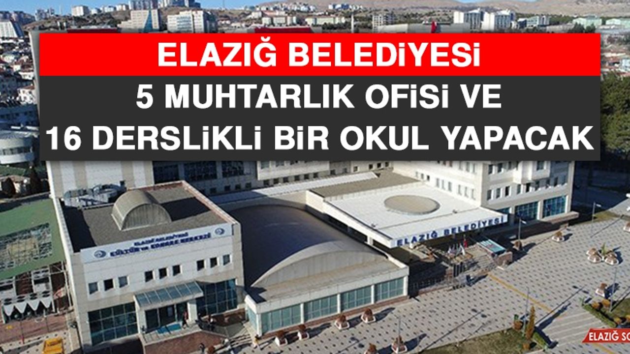 Elazığ Belediyesi Tarafından 5 Muhtarlık Ofisi ve 16 Derslikli Bir Okul Yapılacak