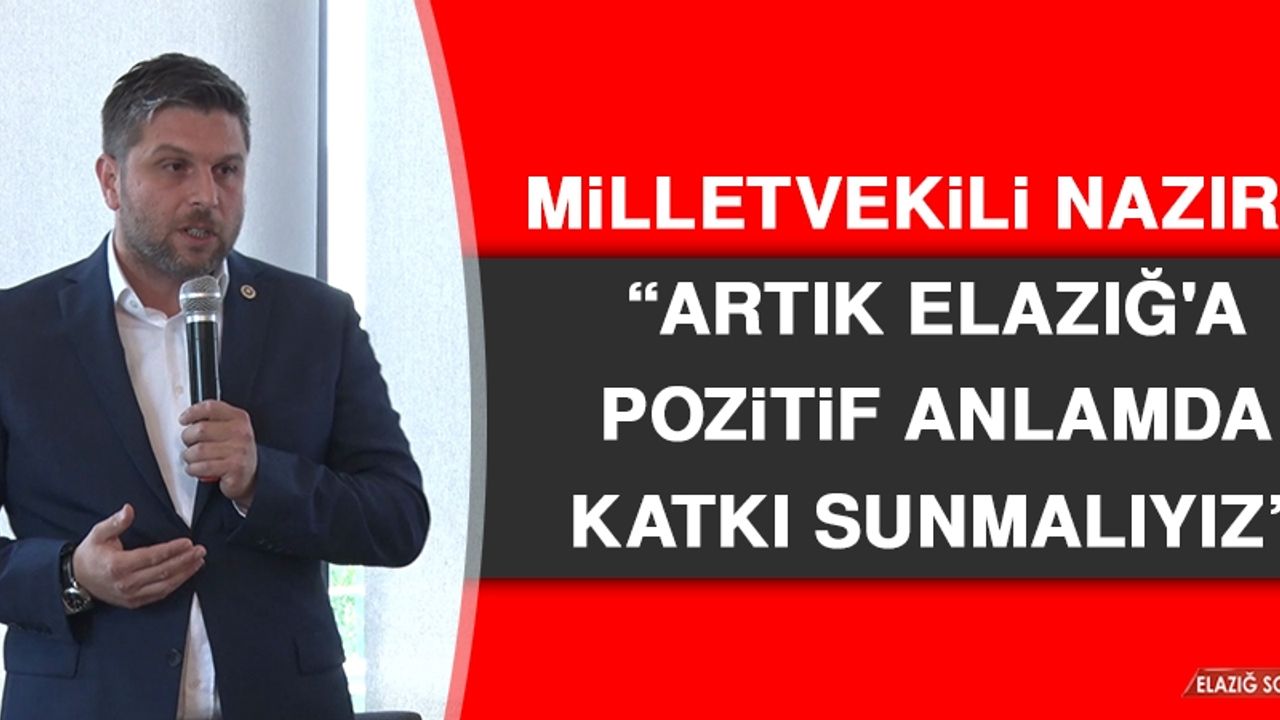 Milletvekili Nazırlı: Artık Elazığ'a Pozitif Anlamda Katkı Sunmalıyız