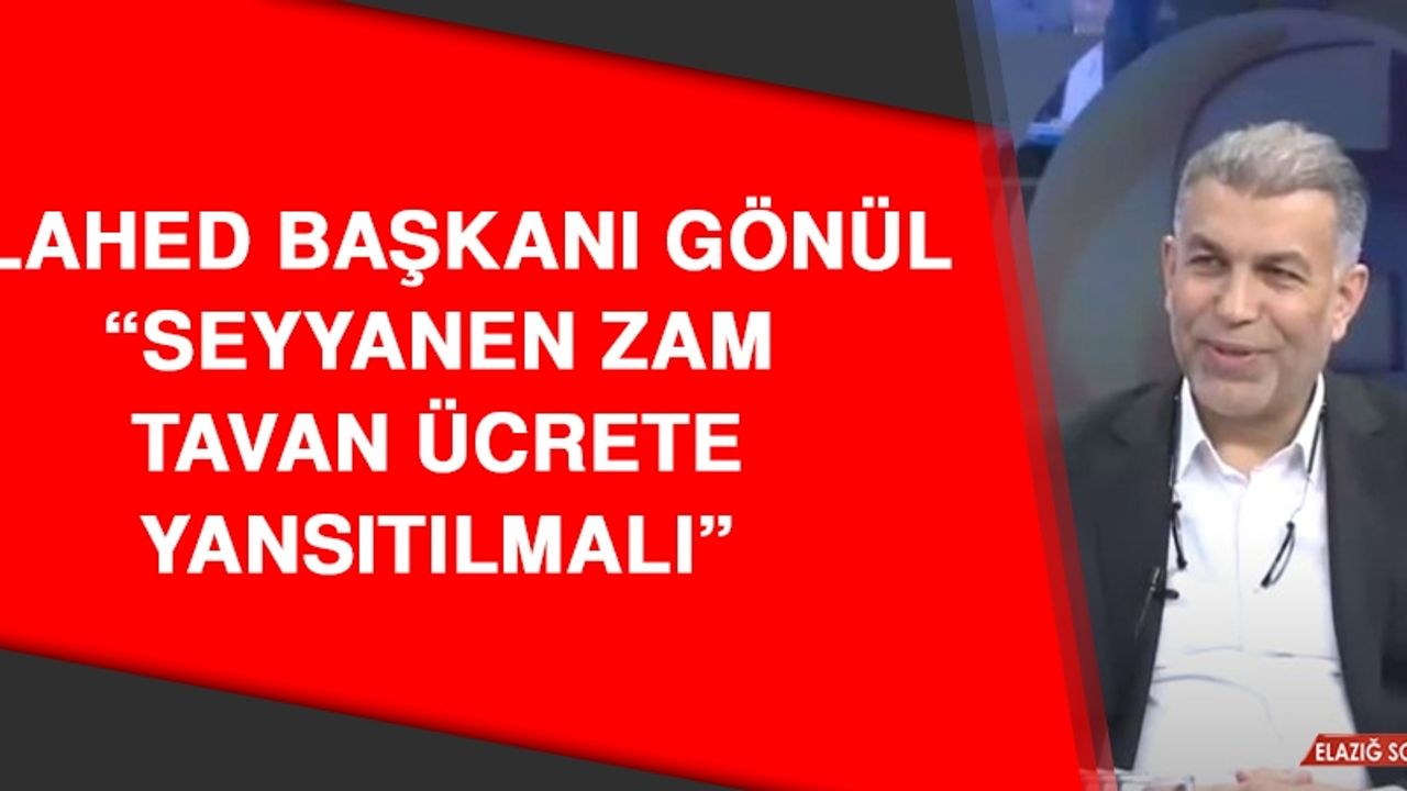 ELAHED Başkanı Gönül: Seyyanen Zam Tavan Ücrete Yansıtılmalı