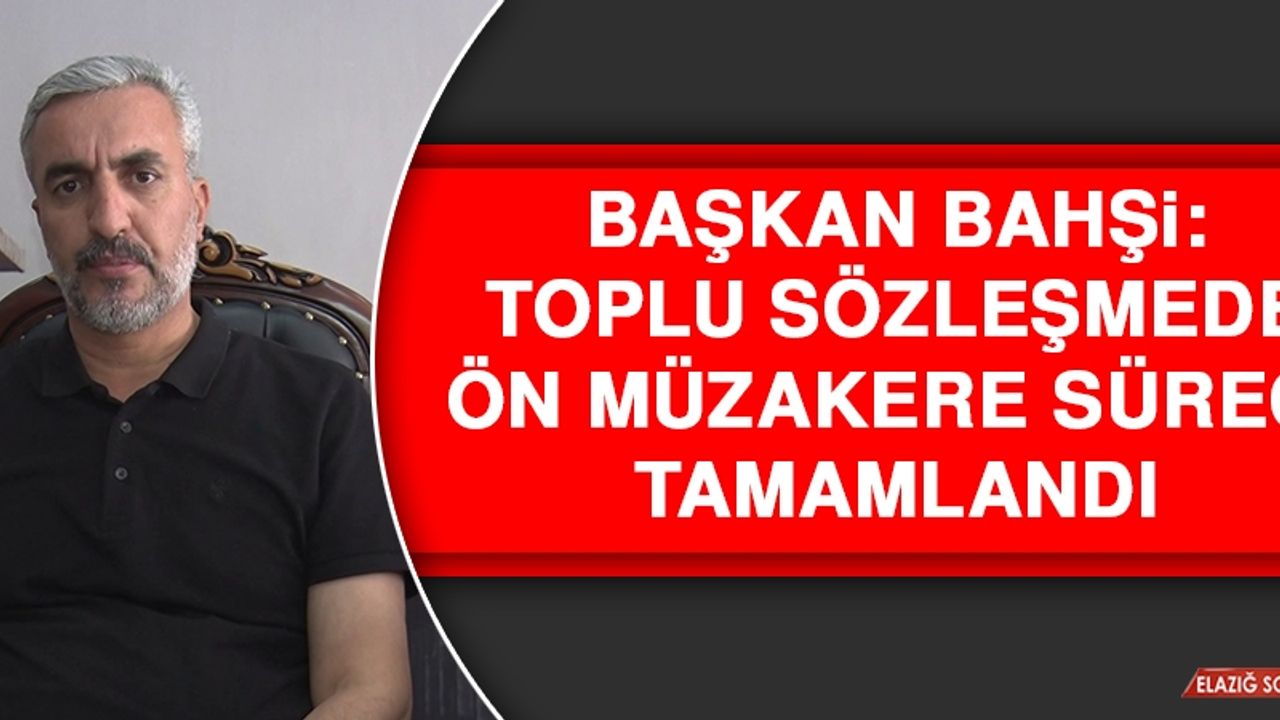 Başkan Bahşi: Toplu Sözleşmede Ön Müzakere Süreci Tamamlandı