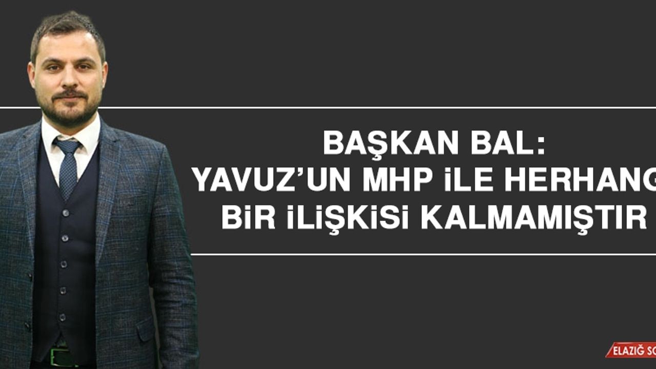 Başkan Bal: Yavuz’un MHP İle Herhangi Bir İlişkisi Kalmamıştır