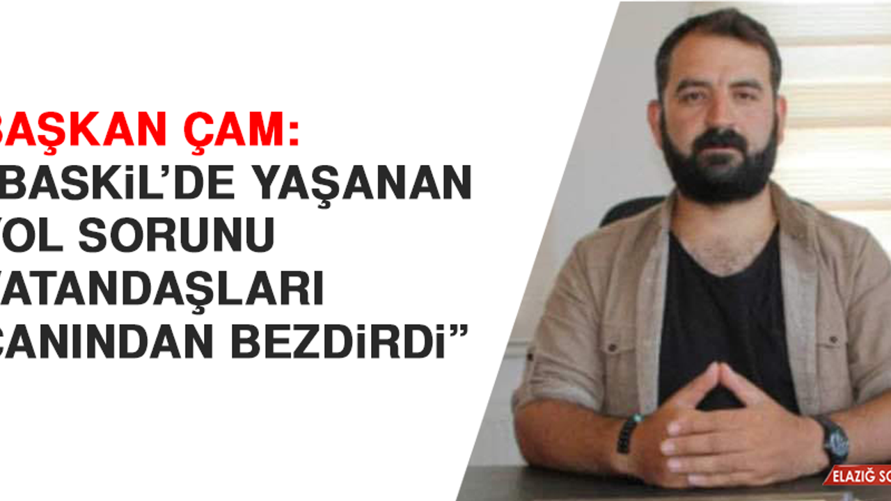 Başkan Çam: “Baskil’de yaşanan yol sorunu vatandaşları canından bezdirdi”