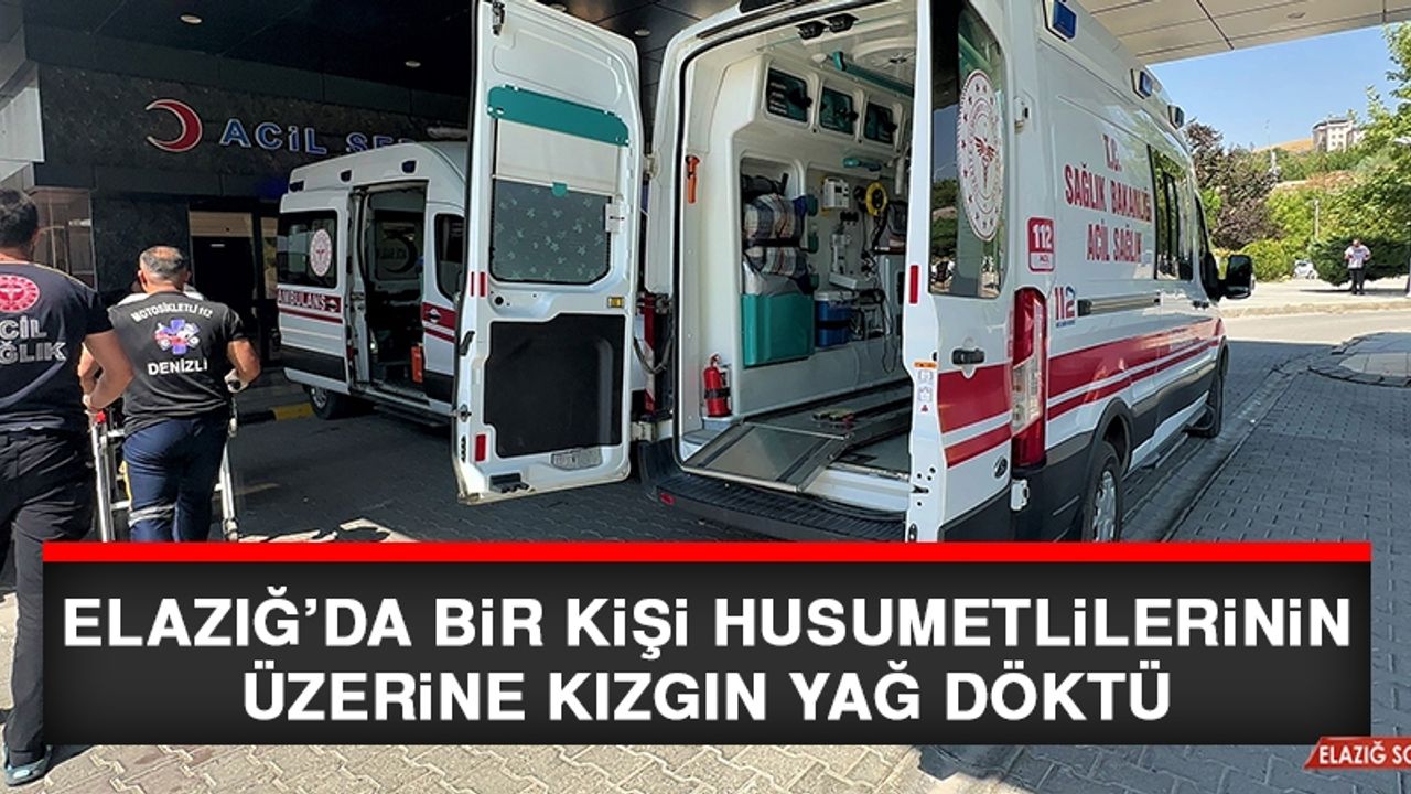 Elazığ’da Bir Kişi Husumetlilerinin Üzerine Kızgın Yağ Döktü