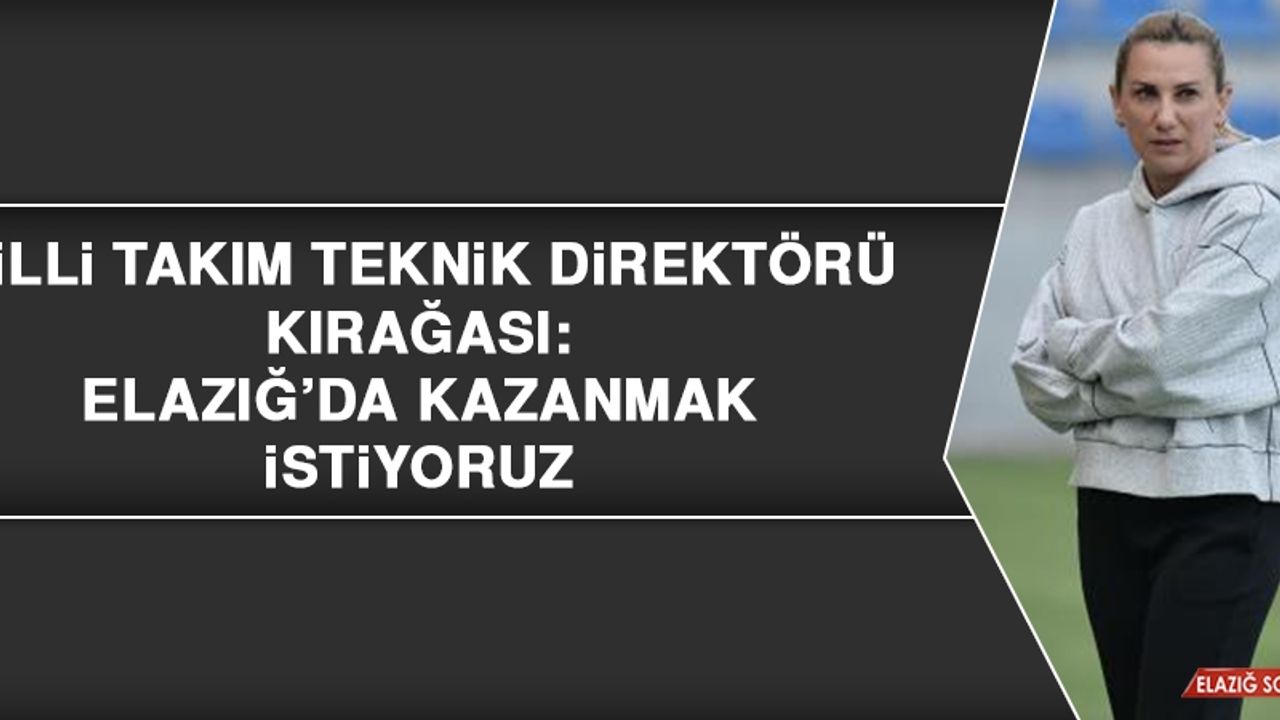 Milli Takım Teknik Direktörü Kırağası: Elazığ’da Kazanmak İstiyoruz