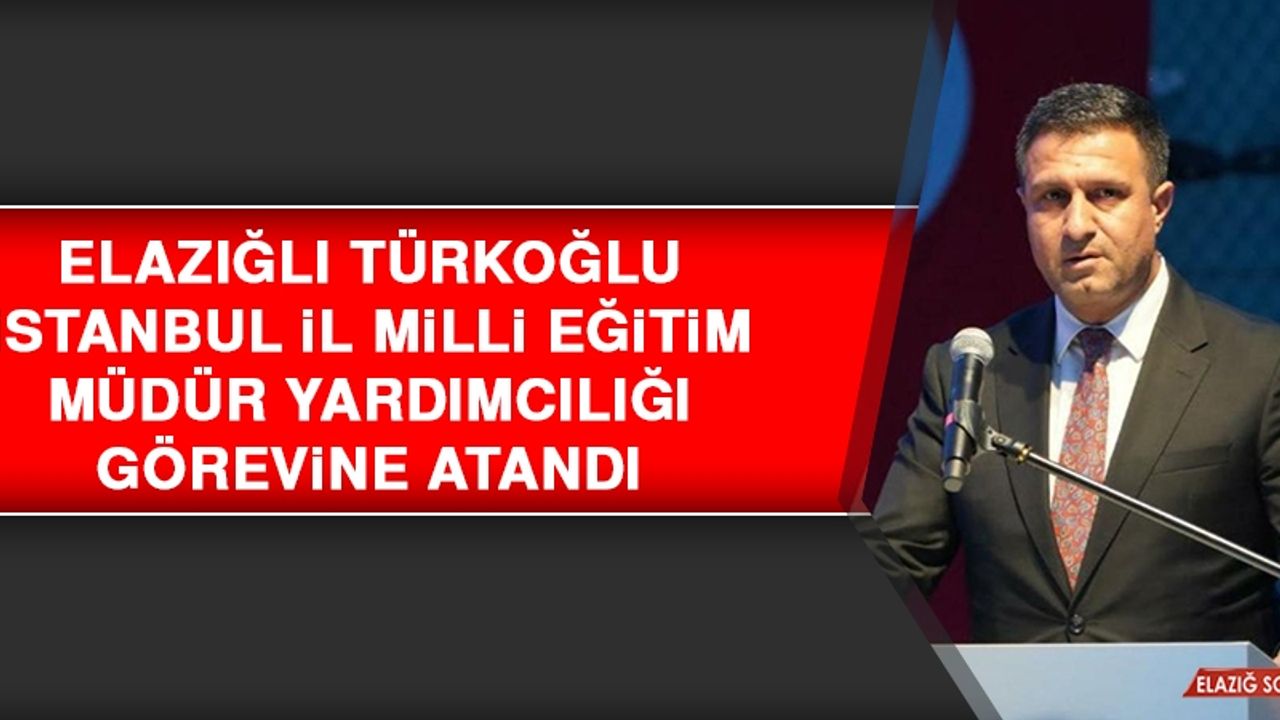 Elazığlı Türkoğlu, İstanbul İl Milli Eğitim Müdür Yardımcılığı Görevine Atandı