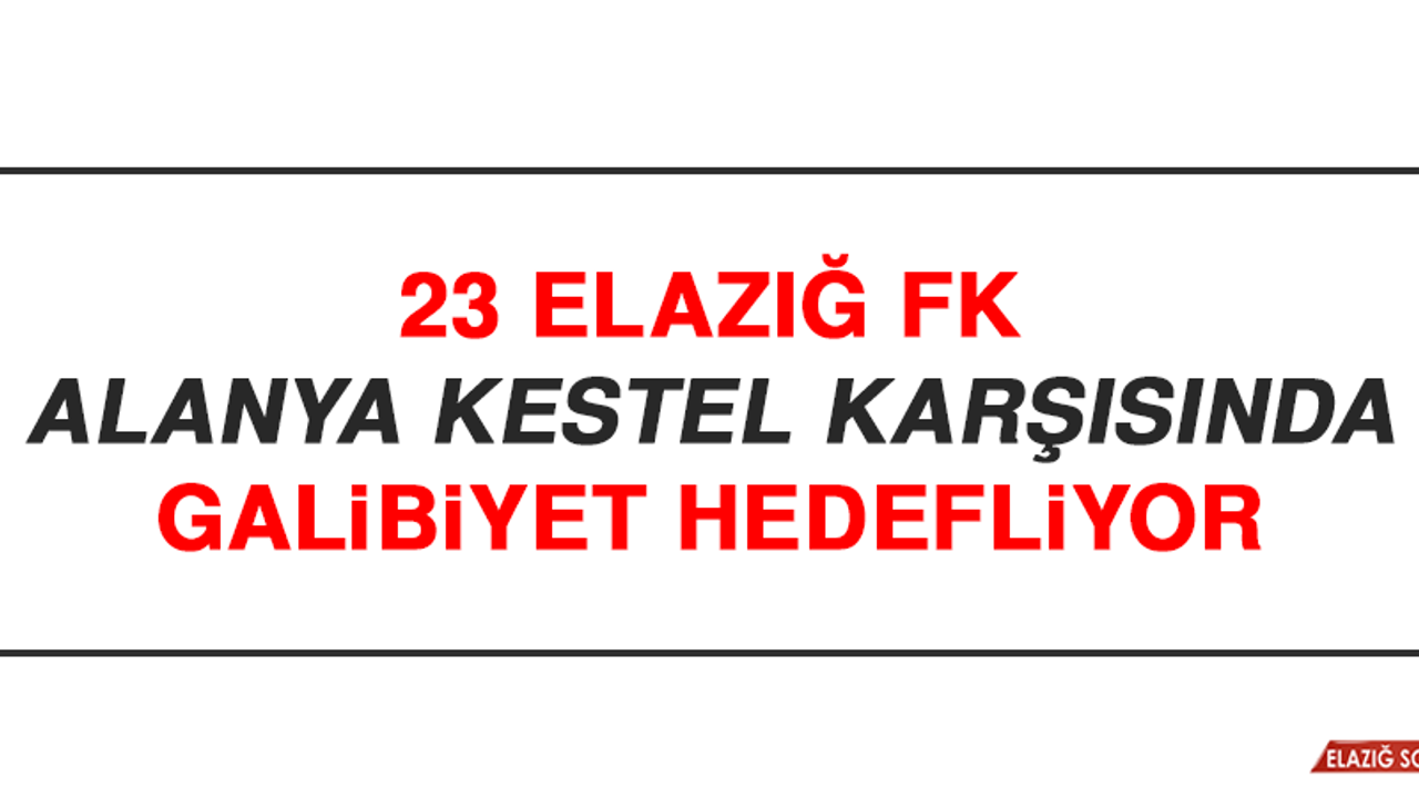 23 Elazığ FK, Alanya Kestel Karşısında Galibiyet Hedefliyor