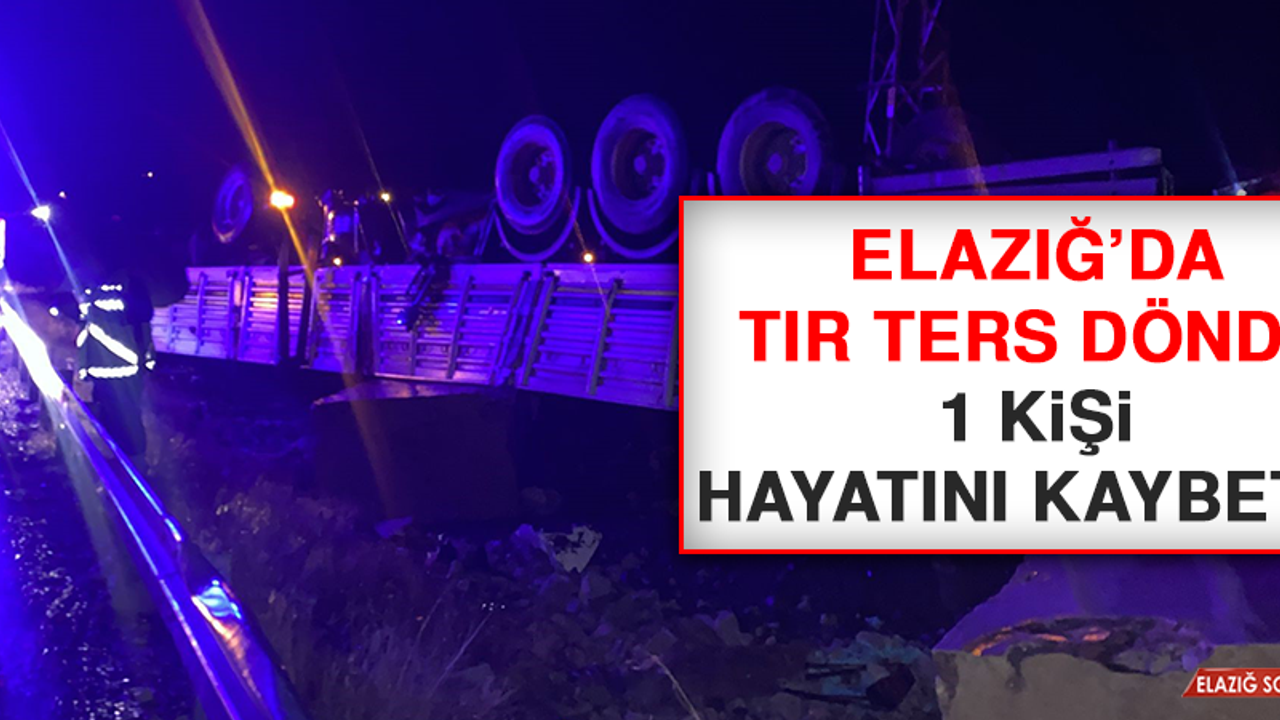 Elazığ’da Tır Ters Döndü, 1 Kişi Hayatını Kaybetti