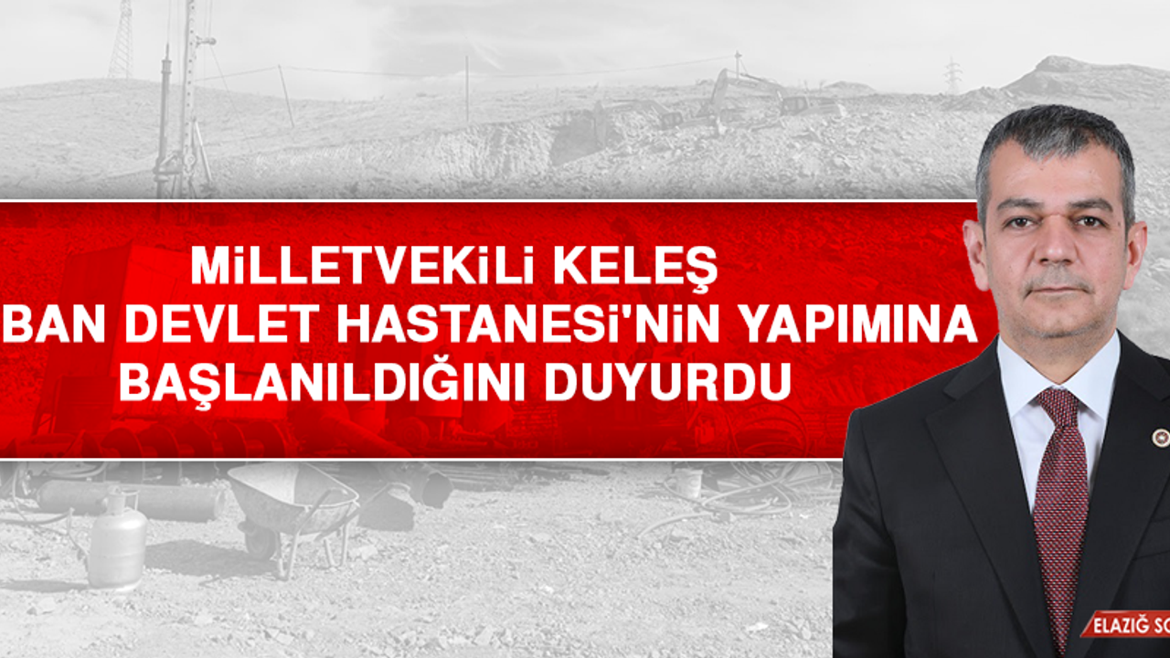 Milletvekili Keleş, Keban Devlet Hastanesi'nin Yapımına Başlanıldığını Duyurdu