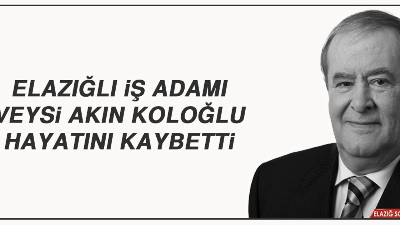 Elazığlı İş Adamı Veysi Akın Koloğlu Hayatını Kaybetti