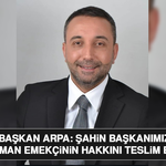 Başkan Arpa: Şahin Başkanımız Her Zaman Emekçinin Hakkını Teslim Etmiştir