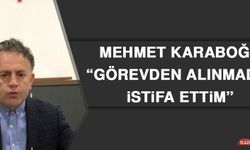 Mehmet Karaboğa: Görevden Alınmadım, İstifa Ettim